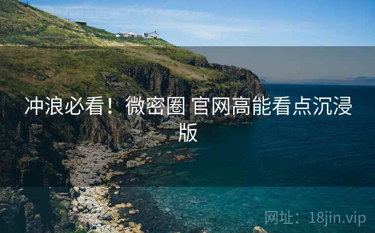 冲浪必看！微密圈 官网高能看点沉浸版