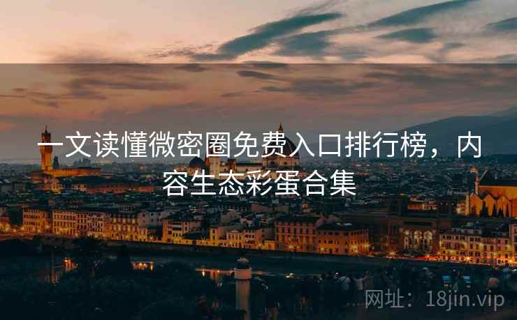 一文读懂微密圈免费入口排行榜，内容生态彩蛋合集