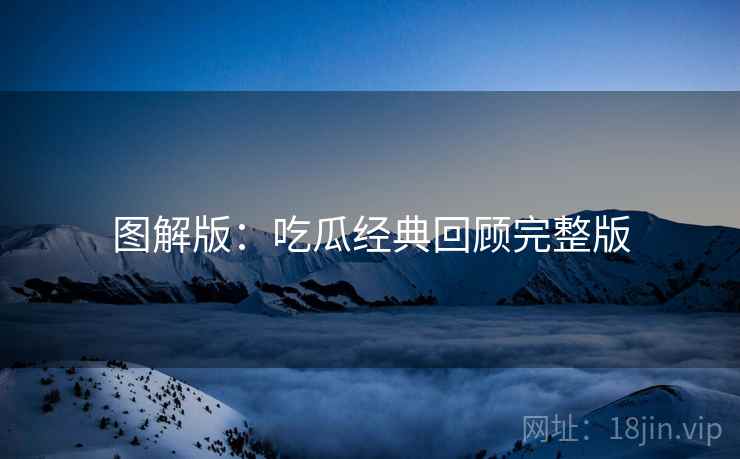 图解版：吃瓜经典回顾完整版