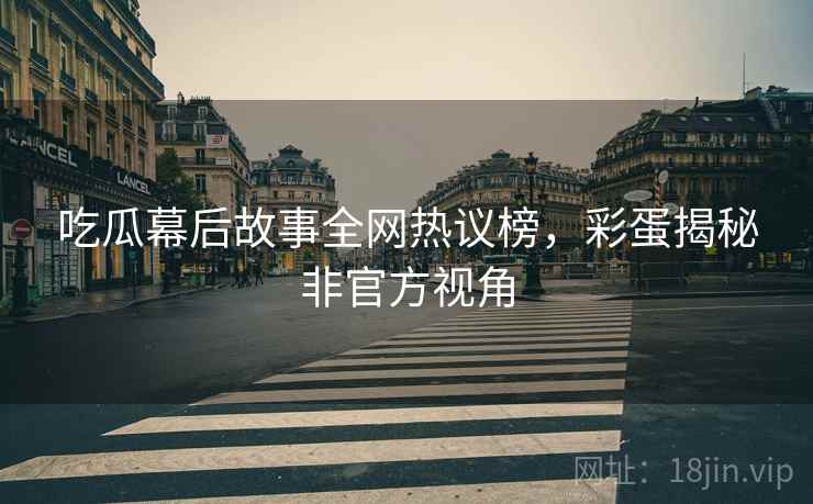 吃瓜幕后故事全网热议榜，彩蛋揭秘非官方视角