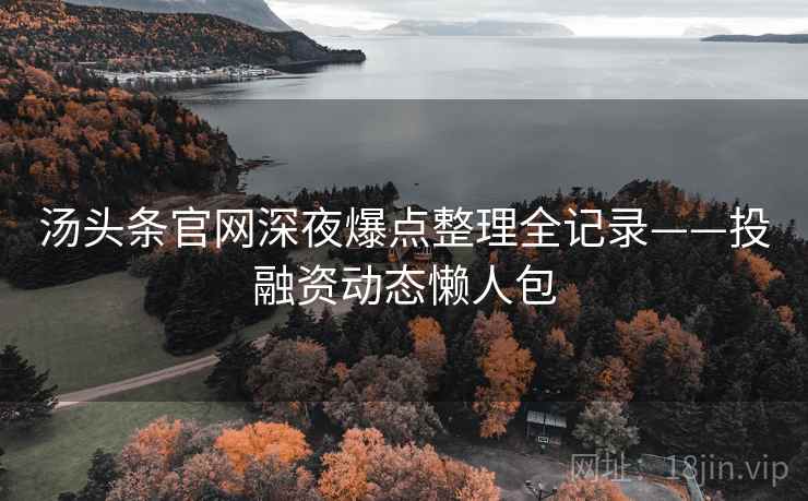 汤头条官网深夜爆点整理全记录——投融资动态懒人包