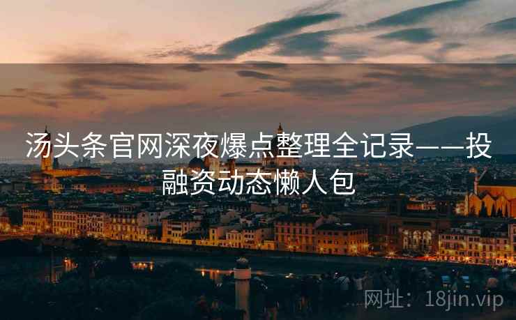 汤头条官网深夜爆点整理全记录——投融资动态懒人包