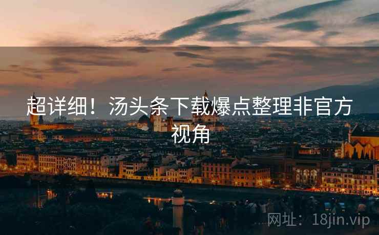 超详细！汤头条下载爆点整理非官方视角