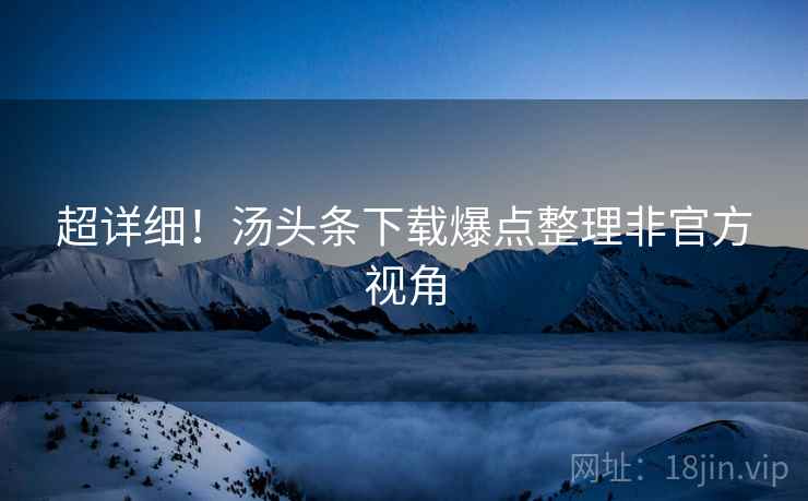 超详细！汤头条下载爆点整理非官方视角