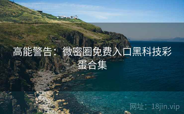 高能警告：微密圈免费入口黑科技彩蛋合集