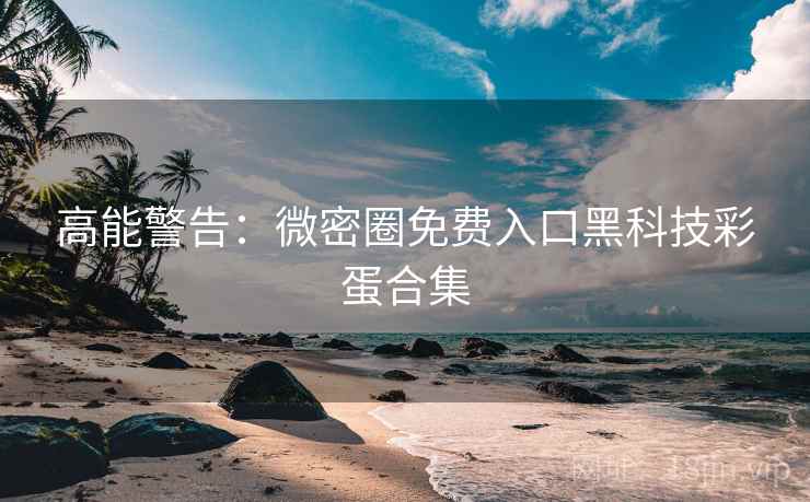 高能警告：微密圈免费入口黑科技彩蛋合集