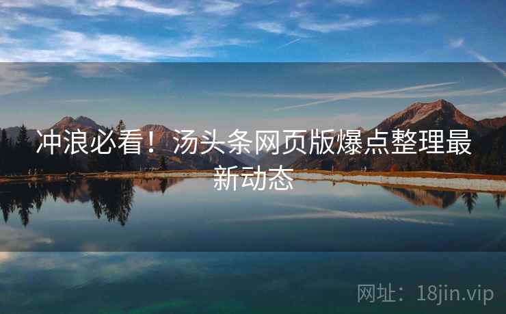 冲浪必看！汤头条网页版爆点整理最新动态