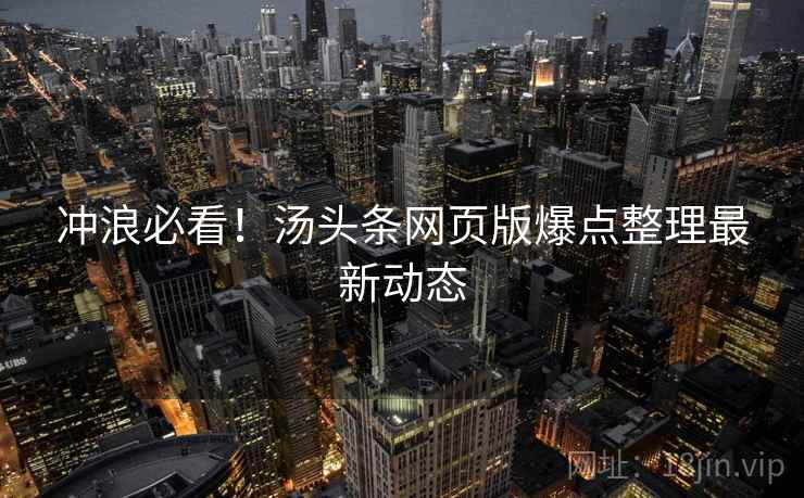 冲浪必看！汤头条网页版爆点整理最新动态