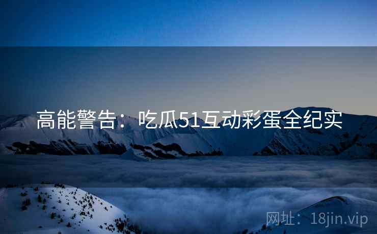 高能警告：吃瓜51互动彩蛋全纪实