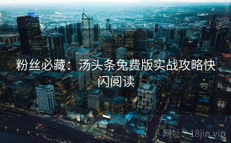 粉丝必藏：汤头条免费版实战攻略快闪阅读