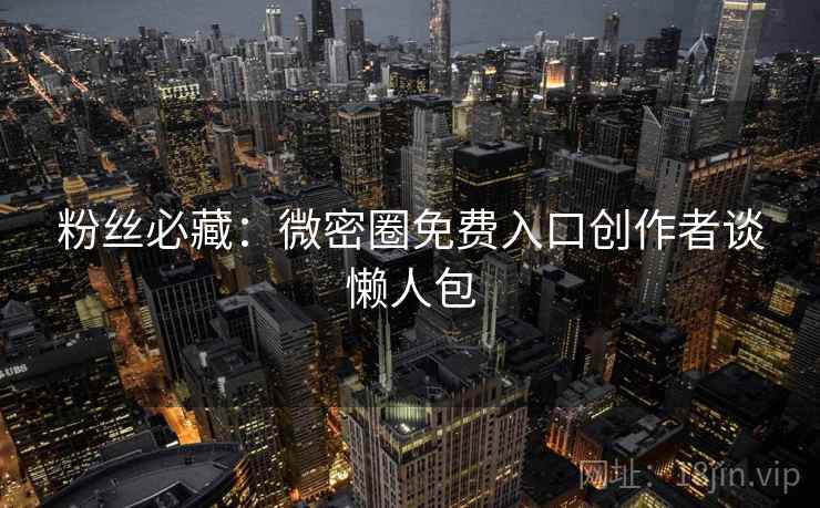 粉丝必藏：微密圈免费入口创作者谈懒人包