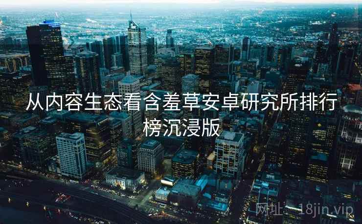 从内容生态看含羞草安卓研究所排行榜沉浸版