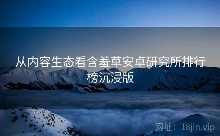 从内容生态看含羞草安卓研究所排行榜沉浸版