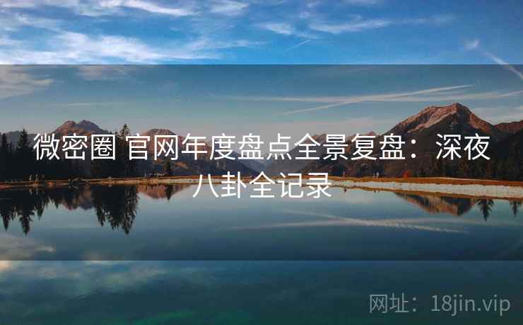 微密圈 官网年度盘点全景复盘：深夜八卦全记录